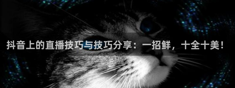 qy球友会体育网站：抖音上的直播技巧与技巧分享：一招鲜，十全十美！